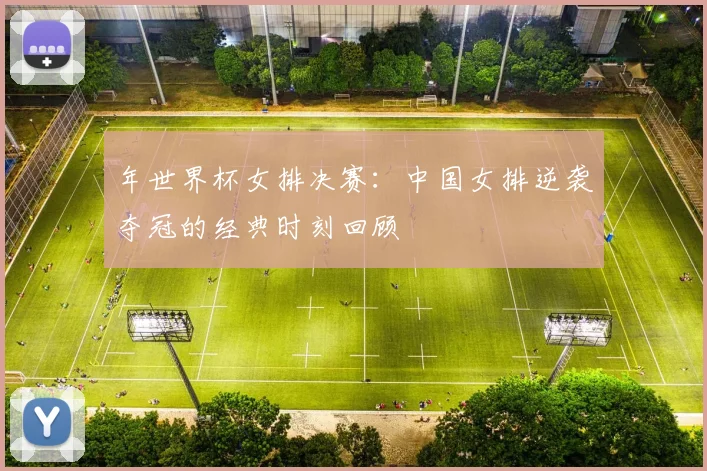 年世界杯女排决赛：中国女排逆袭夺冠的经典时刻回顾