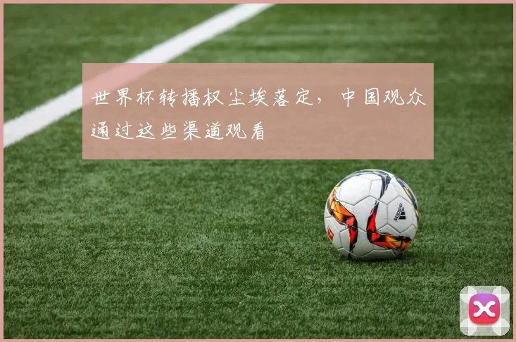 世界杯转播权尘埃落定，中国观众通过这些渠道观看