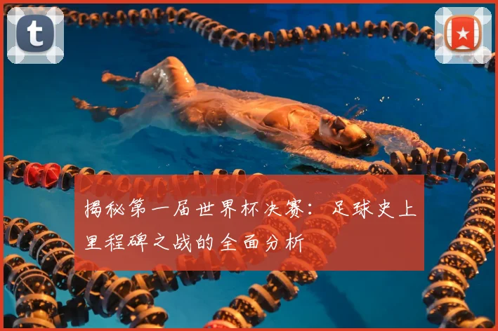 揭秘第一届世界杯决赛：足球史上里程碑之战的全面分析