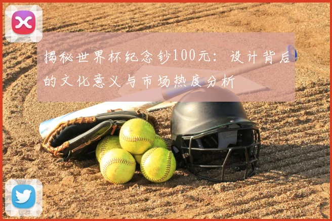 揭秘世界杯纪念钞100元：设计背后的文化意义与市场热度分析