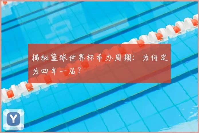 揭秘篮球世界杯举办周期：为何定为四年一届？