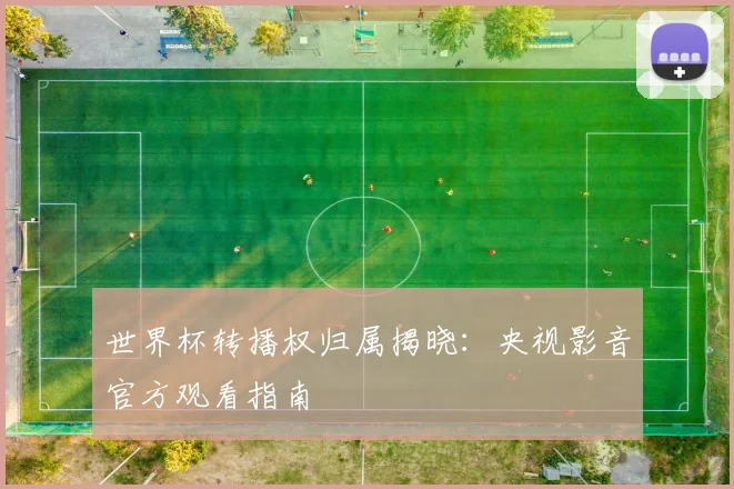 世界杯转播权归属揭晓：央视影音官方观看指南