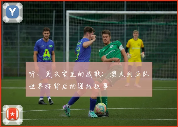 听，更衣室里的战歌：澳大利亚队世界杯背后的团结故事