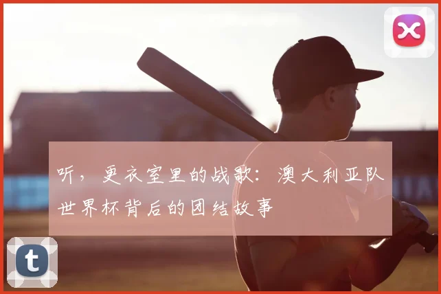 听，更衣室里的战歌：澳大利亚队世界杯背后的团结故事