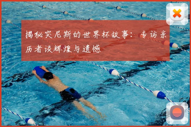 揭秘突尼斯的世界杯故事：专访亲历者谈辉煌与遗憾