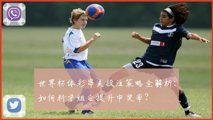 世界杯体彩串关投注策略全解析：如何科学组合提升中奖率？