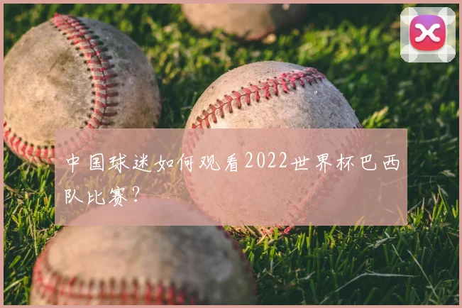 中国球迷如何观看2022世界杯巴西队比赛?