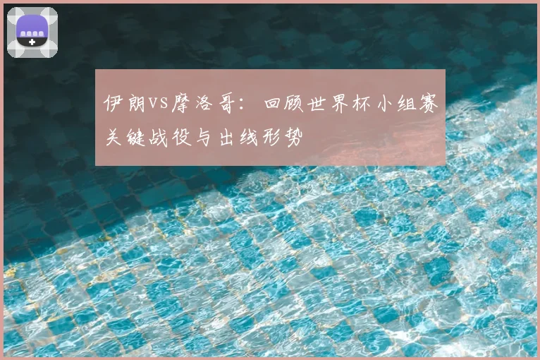 伊朗vs摩洛哥：回顾世界杯小组赛关键战役与出线形势