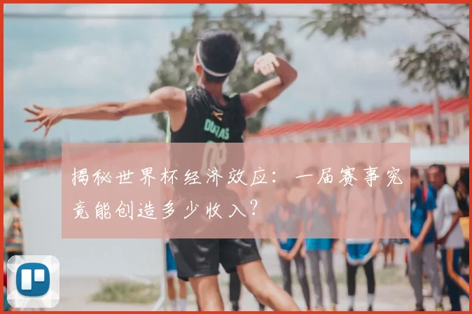 揭秘世界杯经济效应：一届赛事究竟能创造多少收入？