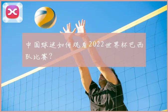中国球迷如何观看2022世界杯巴西队比赛?