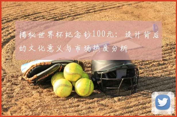揭秘世界杯纪念钞100元：设计背后的文化意义与市场热度分析
