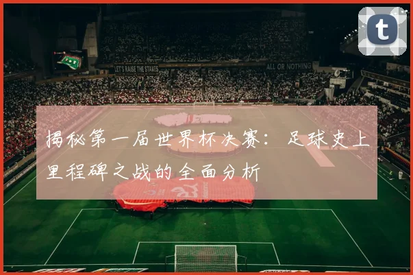 揭秘第一届世界杯决赛：足球史上里程碑之战的全面分析