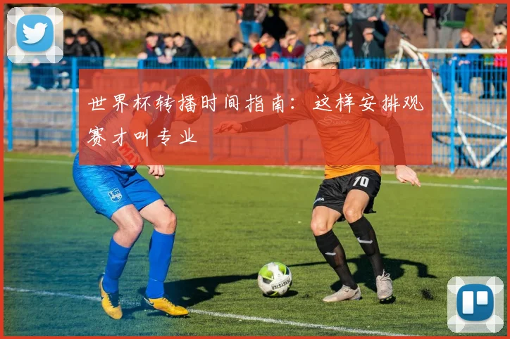 世界杯转播时间指南：这样安排观赛才叫专业