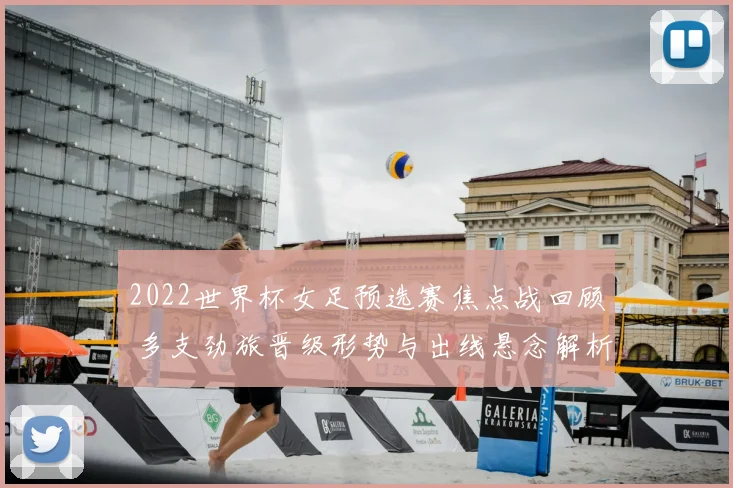 2022世界杯女足预选赛焦点战回顾 多支劲旅晋级形势与出线悬念解析