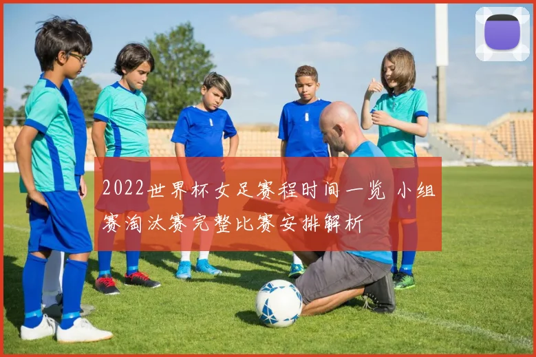 2022世界杯女足赛程时间一览 小组赛淘汰赛完整比赛安排解析