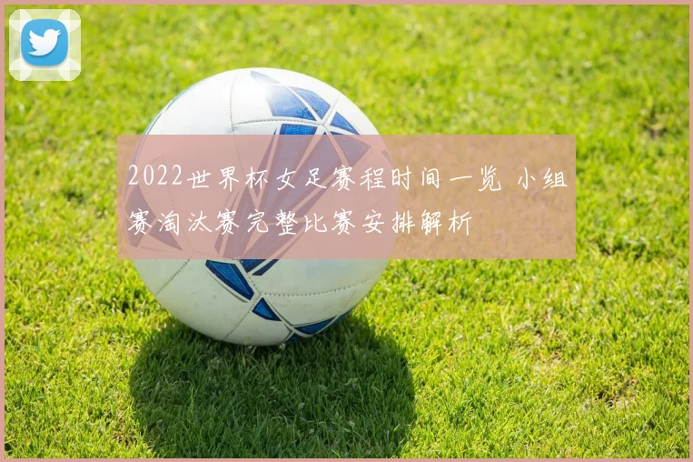 2022世界杯女足赛程时间一览 小组赛淘汰赛完整比赛安排解析